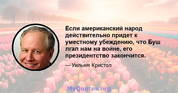 Если американский народ действительно придет к уместному убеждению, что Буш лгал нам на войне, его президентство закончится.