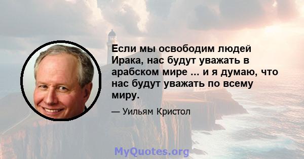 Если мы освободим людей Ирака, нас будут уважать в арабском мире ... и я думаю, что нас будут уважать по всему миру.