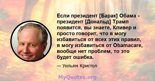 Если президент [Барак] Обама - президент [Дональд] Трамп появится, вы знаете, Кливер и просто говорит, что я могу избавиться от всех этих правил, я могу избавиться от Obamacare, вообще нет проблем, то это будет ошибка.