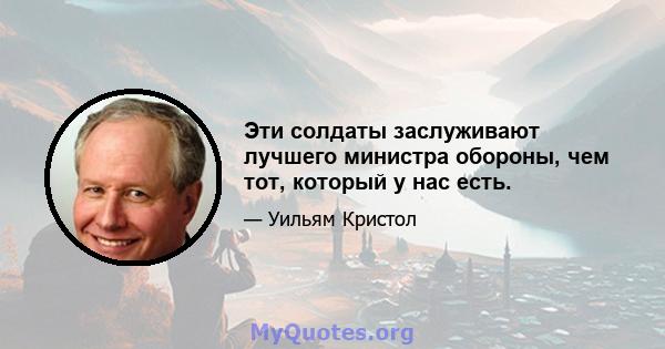 Эти солдаты заслуживают лучшего министра обороны, чем тот, который у нас есть.