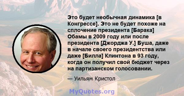 Это будет необычная динамика [в Конгрессе]. Это не будет похоже на сплочение президента [Барака] Обамы в 2009 году или после президента [Джорджа У.] Буша, даже в начале своего президентства или даже [Билла] Клинтона в