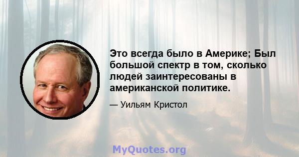 Это всегда было в Америке; Был большой спектр в том, сколько людей заинтересованы в американской политике.