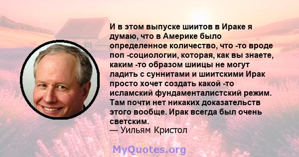 И в этом выпуске шиитов в Ираке я думаю, что в Америке было определенное количество, что -то вроде поп -социологии, которая, как вы знаете, каким -то образом шиицы не могут ладить с суннитами и шиитскими Ирак просто