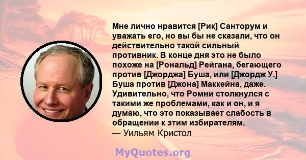 Мне лично нравится [Рик] Санторум и уважать его, но вы бы не сказали, что он действительно такой сильный противник. В конце дня это не было похоже на [Рональд] Рейгана, бегающего против [Джорджа] Буша, или [Джордж У.]