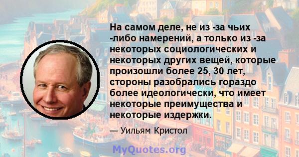 На самом деле, не из -за чьих -либо намерений, а только из -за некоторых социологических и некоторых других вещей, которые произошли более 25, 30 лет, стороны разобрались гораздо более идеологически, что имеет некоторые 