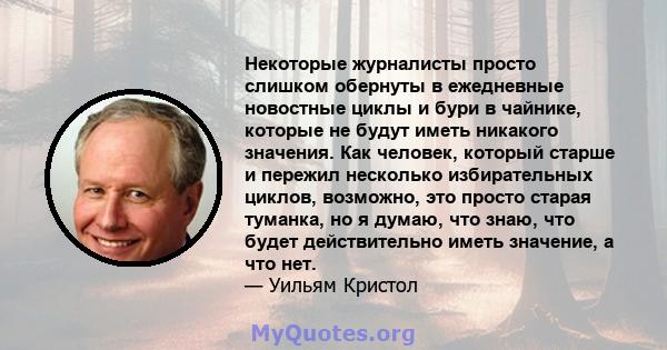 Некоторые журналисты просто слишком обернуты в ежедневные новостные циклы и бури в чайнике, которые не будут иметь никакого значения. Как человек, который старше и пережил несколько избирательных циклов, возможно, это