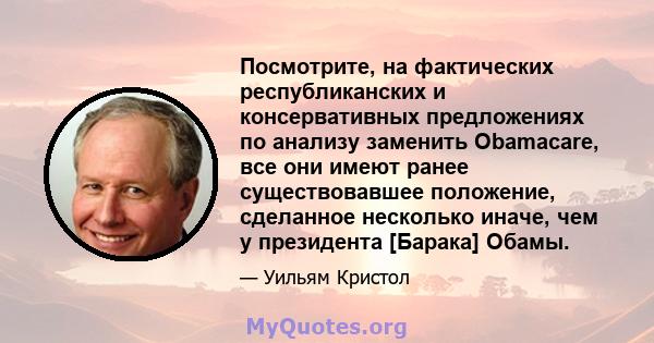 Посмотрите, на фактических республиканских и консервативных предложениях по анализу заменить Obamacare, все они имеют ранее существовавшее положение, сделанное несколько иначе, чем у президента [Барака] Обамы.