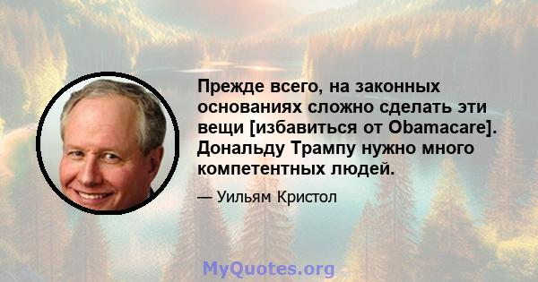 Прежде всего, на законных основаниях сложно сделать эти вещи [избавиться от Obamacare]. Дональду Трампу нужно много компетентных людей.