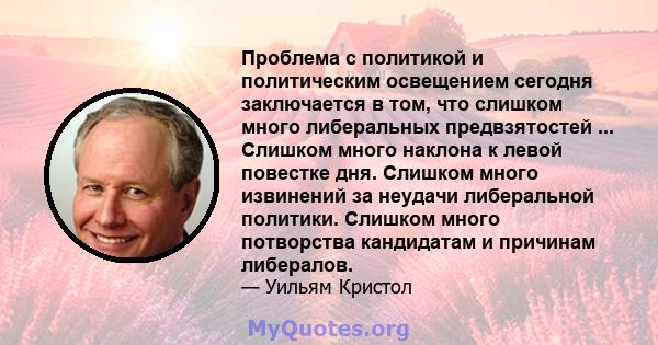 Проблема с политикой и политическим освещением сегодня заключается в том, что слишком много либеральных предвзятостей ... Слишком много наклона к левой повестке дня. Слишком много извинений за неудачи либеральной