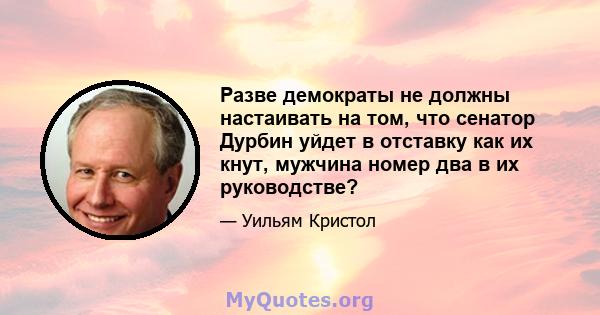 Разве демократы не должны настаивать на том, что сенатор Дурбин уйдет в отставку как их кнут, мужчина номер два в их руководстве?