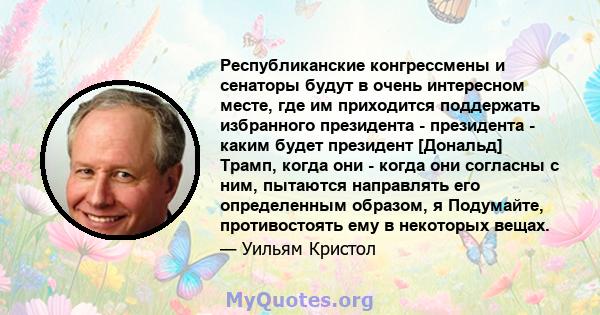 Республиканские конгрессмены и сенаторы будут в очень интересном месте, где им приходится поддержать избранного президента - президента - каким будет президент [Дональд] Трамп, когда они - когда они согласны с ним,