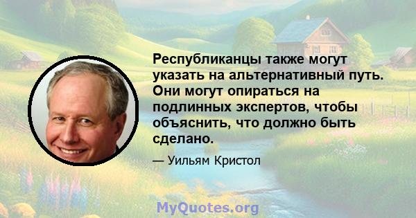 Республиканцы также могут указать на альтернативный путь. Они могут опираться на подлинных экспертов, чтобы объяснить, что должно быть сделано.