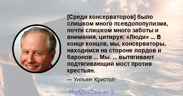 [Среди консерваторов] было слишком много псевдопопулизма, почти слишком много заботы и внимания, цитируя: «Люди» ... В конце концов, мы, консерваторы, находимся на стороне лордов и баронов ... Мы. ... вытягивают