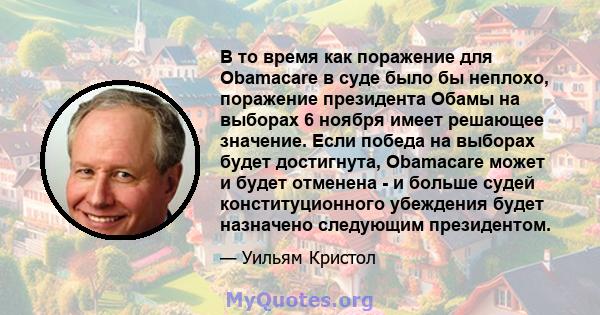 В то время как поражение для Obamacare в суде было бы неплохо, поражение президента Обамы на выборах 6 ноября имеет решающее значение. Если победа на выборах будет достигнута, Obamacare может и будет отменена - и больше 