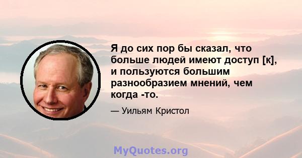 Я до сих пор бы сказал, что больше людей имеют доступ [к], и пользуются большим разнообразием мнений, чем когда -то.