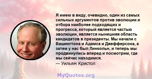 Я имею в виду, очевидно, один из самых сильных аргументов против эволюции и отбора наиболее подходящих и прогресса, который является частью эволюции, является нынешняя область кандидатов в президенты. Мы начали с