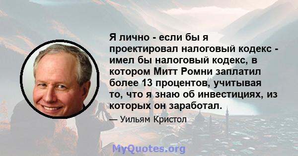 Я лично - если бы я проектировал налоговый кодекс - имел бы налоговый кодекс, в котором Митт Ромни заплатил более 13 процентов, учитывая то, что я знаю об инвестициях, из которых он заработал.