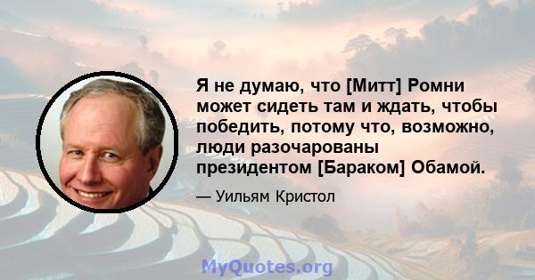 Я не думаю, что [Митт] Ромни может сидеть там и ждать, чтобы победить, потому что, возможно, люди разочарованы президентом [Бараком] Обамой.