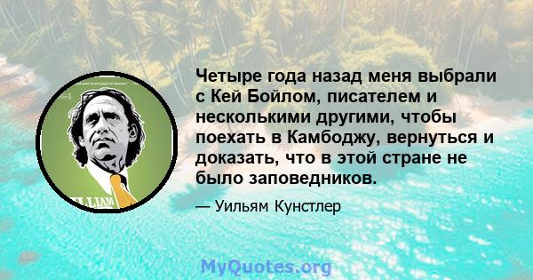 Четыре года назад меня выбрали с Кей Бойлом, писателем и несколькими другими, чтобы поехать в Камбоджу, вернуться и доказать, что в этой стране не было заповедников.