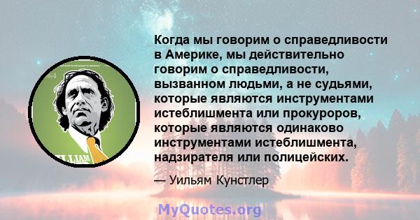 Когда мы говорим о справедливости в Америке, мы действительно говорим о справедливости, вызванном людьми, а не судьями, которые являются инструментами истеблишмента или прокуроров, которые являются одинаково