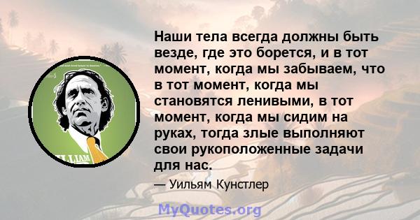 Наши тела всегда должны быть везде, где это борется, и в тот момент, когда мы забываем, что в тот момент, когда мы становятся ленивыми, в тот момент, когда мы сидим на руках, тогда злые выполняют свои рукоположенные