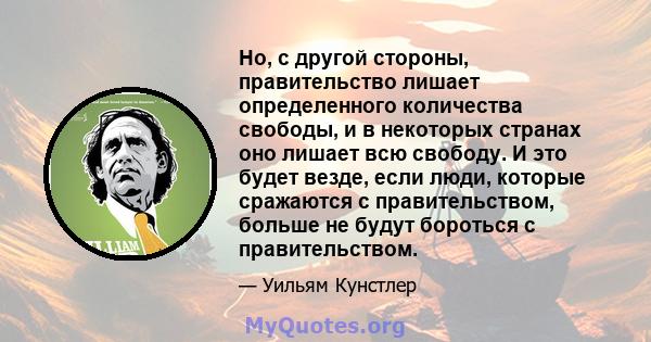 Но, с другой стороны, правительство лишает определенного количества свободы, и в некоторых странах оно лишает всю свободу. И это будет везде, если люди, которые сражаются с правительством, больше не будут бороться с