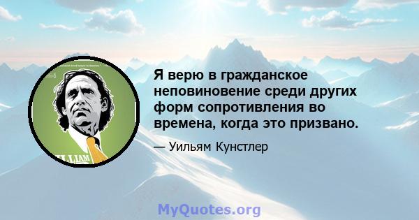 Я верю в гражданское неповиновение среди других форм сопротивления во времена, когда это призвано.