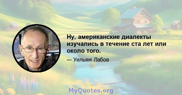 Ну, американские диалекты изучались в течение ста лет или около того.