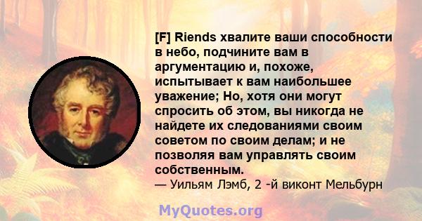 [F] Riends хвалите ваши способности в небо, подчините вам в аргументацию и, похоже, испытывает к вам наибольшее уважение; Но, хотя они могут спросить об этом, вы никогда не найдете их следованиями своим советом по своим 