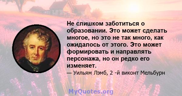 Не слишком заботиться о образовании. Это может сделать многое, но это не так много, как ожидалось от этого. Это может формировать и направлять персонажа, но он редко его изменяет.