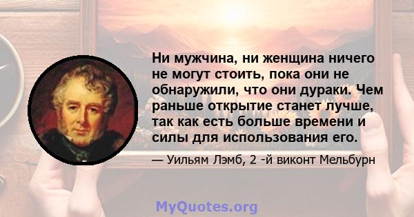 Ни мужчина, ни женщина ничего не могут стоить, пока они не обнаружили, что они дураки. Чем раньше открытие станет лучше, так как есть больше времени и силы для использования его.