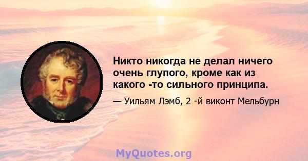 Никто никогда не делал ничего очень глупого, кроме как из какого -то сильного принципа.