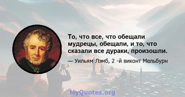 То, что все, что обещали мудрецы, обещали, и то, что сказали все дураки, произошли.