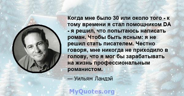 Когда мне было 30 или около того - к тому времени я стал помощником DA - я решил, что попытаюсь написать роман. Чтобы быть ясным: я не решил стать писателем. Честно говоря, мне никогда не приходило в голову, что я мог