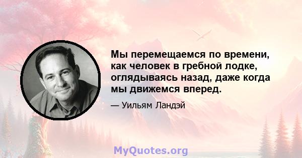 Мы перемещаемся по времени, как человек в гребной лодке, оглядываясь назад, даже когда мы движемся вперед.