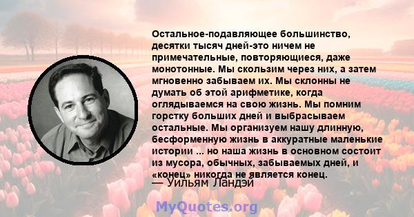 Остальное-подавляющее большинство, десятки тысяч дней-это ничем не примечательные, повторяющиеся, даже монотонные. Мы скользим через них, а затем мгновенно забываем их. Мы склонны не думать об этой арифметике, когда