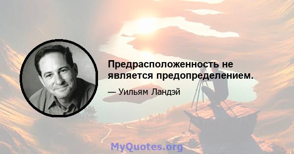 Предрасположенность не является предопределением.