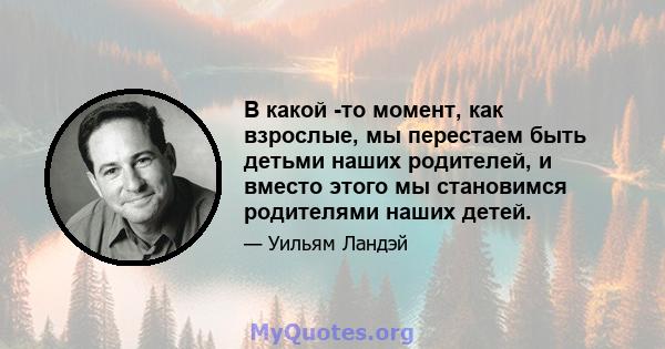 В какой -то момент, как взрослые, мы перестаем быть детьми наших родителей, и вместо этого мы становимся родителями наших детей.