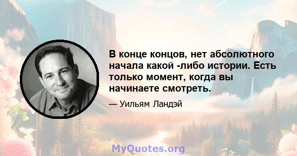 В конце концов, нет абсолютного начала какой -либо истории. Есть только момент, когда вы начинаете смотреть.