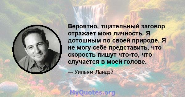 Вероятно, тщательный заговор отражает мою личность. Я дотошным по своей природе. Я не могу себе представить, что скорость пишут что-то, что случается в моей голове.