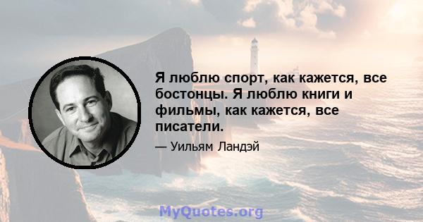 Я люблю спорт, как кажется, все бостонцы. Я люблю книги и фильмы, как кажется, все писатели.