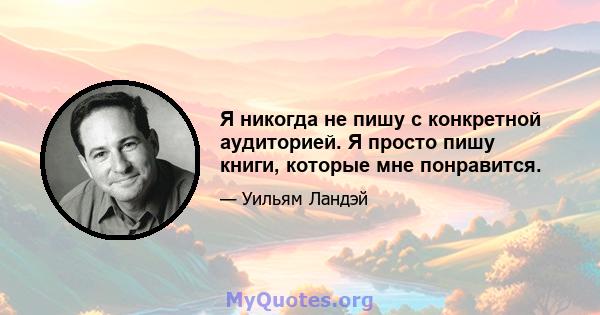 Я никогда не пишу с конкретной аудиторией. Я просто пишу книги, которые мне понравится.