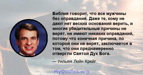 Библия говорит, что все мужчины без оправдания. Даже те, кому не дают нет веских оснований верить, и многие убедительные причины не верят, не имеют никаких оправданий, потому что конечная причина, по которой они не