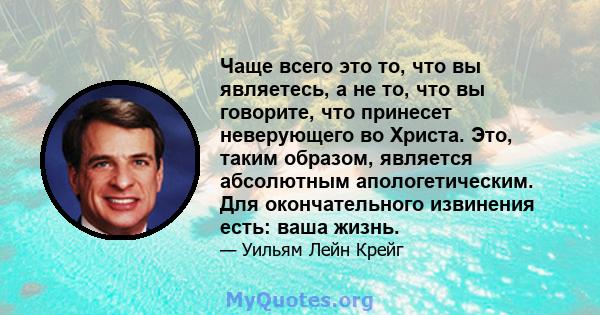 Чаще всего это то, что вы являетесь, а не то, что вы говорите, что принесет неверующего во Христа. Это, таким образом, является абсолютным апологетическим. Для окончательного извинения есть: ваша жизнь.