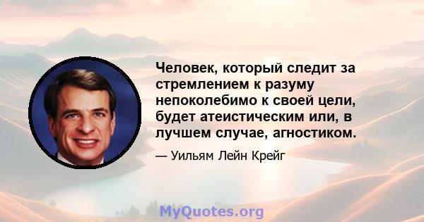 Человек, который следит за стремлением к разуму непоколебимо к своей цели, будет атеистическим или, в лучшем случае, агностиком.