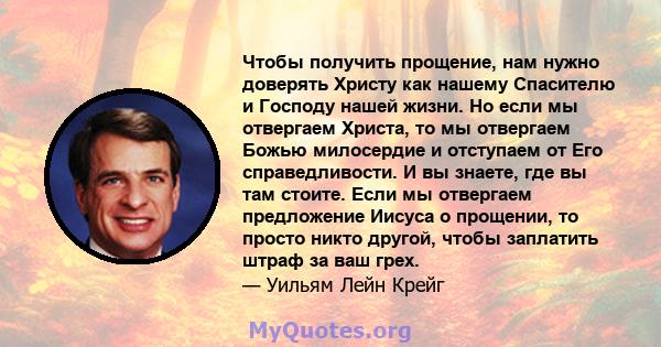 Чтобы получить прощение, нам нужно доверять Христу как нашему Спасителю и Господу нашей жизни. Но если мы отвергаем Христа, то мы отвергаем Божью милосердие и отступаем от Его справедливости. И вы знаете, где вы там