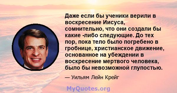 Даже если бы ученики верили в воскресение Иисуса, сомнительно, что они создали бы какие -либо следующие. До тех пор, пока тело было погребено в гробнице, христианское движение, основанное на убеждении в воскресение