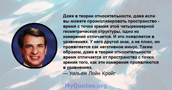 Даже в теории относительности, даже если вы можете проанализировать пространство - время с точки зрения этой четырехмерной геометрической структуры, одно из измерений отличается. И это появляется в уравнениях. У него