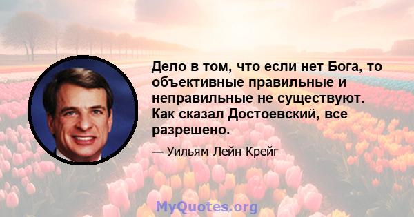 Дело в том, что если нет Бога, то объективные правильные и неправильные не существуют. Как сказал Достоевский, все разрешено.