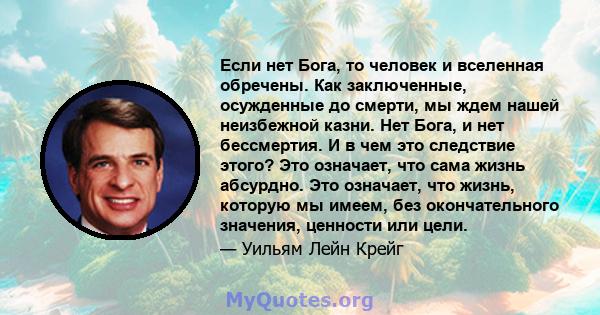 Если нет Бога, то человек и вселенная обречены. Как заключенные, осужденные до смерти, мы ждем нашей неизбежной казни. Нет Бога, и нет бессмертия. И в чем это следствие этого? Это означает, что сама жизнь абсурдно. Это